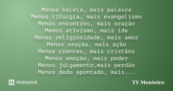 Menos balela, mais palavra Menos liturgia, mais evangelismo Menos encontros, mais oração Menos ativismo, mais ide Menos religiosidade, mais amor Menos reação, m... Frase de TY Monteiro.