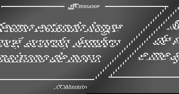 Mesmo estando longe de você, acordo, lembro e me apaixono de novo.... Frase de TY Monteiro.