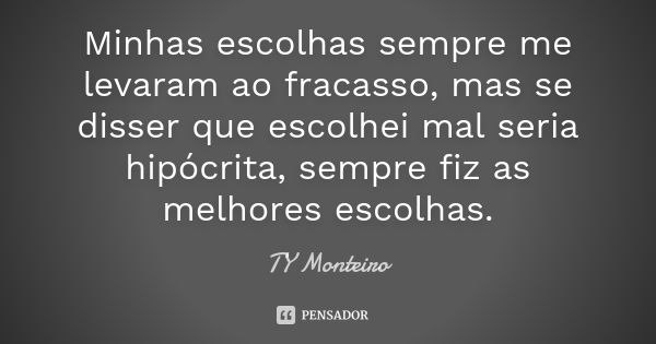 Minhas escolhas sempre me levaram ao fracasso, mas se disser que escolhei mal seria hipócrita, sempre fiz as melhores escolhas.... Frase de TY Monteiro.