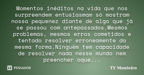 Momentos inéditos na vida que nos surpreendem entusiasmam só mostram nossa pequenez diante de algo que já se passou com antepassados.Mesmos problemas, mesmos er... Frase de TY Monteiro.