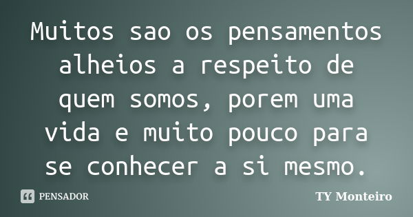 Muitos sao os pensamentos alheios a respeito de quem somos, porem uma vida e muito pouco para se conhecer a si mesmo.... Frase de TY Monteiro.