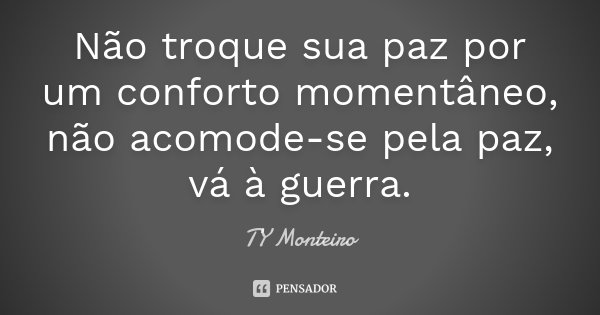 Não troque sua paz por um conforto momentâneo, não acomode-se pela paz, vá à guerra.... Frase de TY Monteiro.
