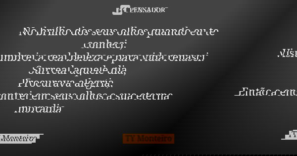No brilho dos seus olhos quando eu te conheci, Vislumbrei a real beleza e para vida renasci. Surreal aquele dia, Procurava alegria, Então a encontrei em seus ol... Frase de TY Monteiro.
