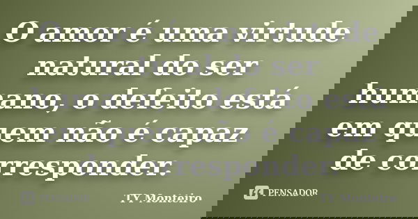 O amor é uma virtude natural do ser humano, o defeito está em quem não é capaz de corresponder.... Frase de TY Monteiro.