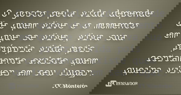 O gosto pela vida depende de quem vive e o momento em que se vive, viva sua própria vida pois certamente existe quem queira viver em seu lugar.... Frase de TY Monteiro.