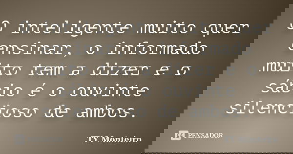 O inteligente muito quer ensinar, o informado muito tem a dizer e o sábio é o ouvinte silencioso de ambos.... Frase de TY Monteiro.