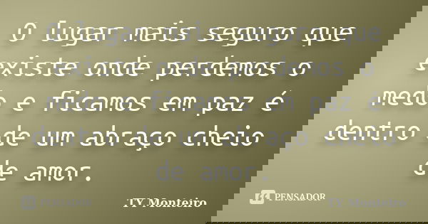 O lugar mais seguro que existe onde perdemos o medo e ficamos em paz é dentro de um abraço cheio de amor.... Frase de TY Monteiro.