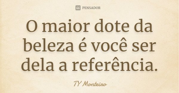 O maior dote da beleza é você ser dela a referência.... Frase de TY Monteiro.