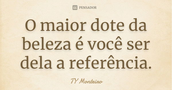 O maior dote da beleza é você ser dela a referência.... Frase de TY Monteiro.