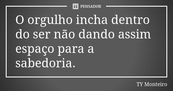 O orgulho incha dentro do ser não dando assim espaço para a sabedoria.... Frase de TY Monteiro.