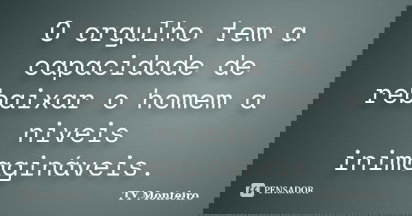 O orgulho tem a capacidade de rebaixar o homem a niveis inimagináveis.... Frase de TY Monteiro.
