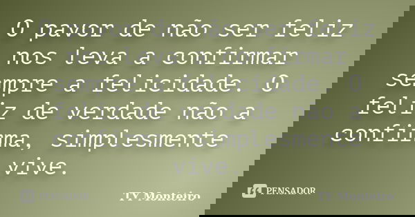 O pavor de não ser feliz nos leva a confirmar sempre a felicidade. O feliz de verdade não a confirma, simplesmente vive.... Frase de TY Monteiro.