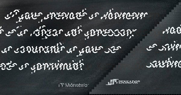 O que prende o homem não é a força do opressor, e sim a covardia a que se submete o oprimido.... Frase de TY Monteiro.