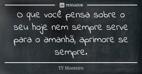 O que você pensa sobre o seu hoje nem sempre serve para o amanhã, aprimore se sempre.... Frase de TY Monteiro.