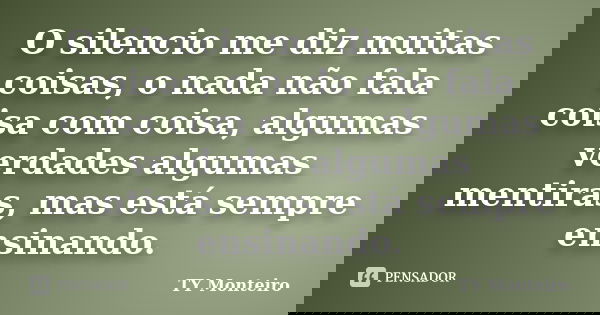 O silencio me diz muitas coisas, o nada não fala coisa com coisa, algumas verdades algumas mentiras, mas está sempre ensinando.... Frase de TY Monteiro.