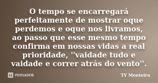 O tempo se encarregará perfeitamente de mostrar oque perdemos e oque nos livramos, ao passo que esse mesmo tempo confirma em nossas vidas a real prioridade, ''v... Frase de TY Monteiro.