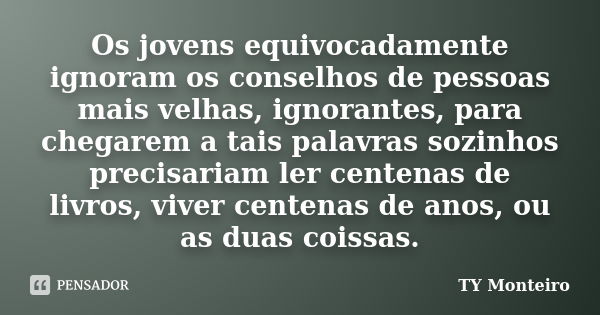 Os jovens equivocadamente ignoram os conselhos de pessoas mais velhas, ignorantes, para chegarem a tais palavras sozinhos precisariam ler centenas de livros, vi... Frase de TY Monteiro.