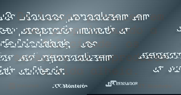 Os loucos produzem em seu proprio mundo a felicidade, os sensatos só reproduzem a vida alheia.... Frase de TY Monteiro.