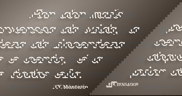 Por dor mais perverssa da vida, a certeza da incerteza doque e certo, é a pior de todas ela.... Frase de TY Monteiro.