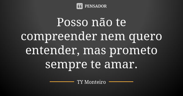 Posso não te compreender nem quero entender, mas prometo sempre te amar.... Frase de TY Monteiro.