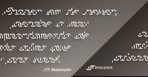 Prazer em te rever, perdoe o mau comportamento de minha alma que piscou pra você.... Frase de TY Monteiro.