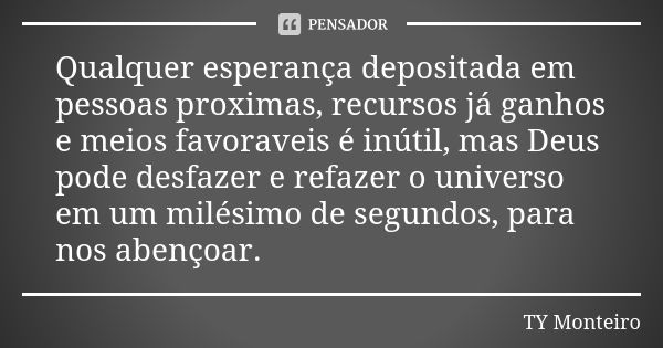 Qualquer esperança depositada em pessoas proximas, recursos já ganhos e meios favoraveis é inútil, mas Deus pode desfazer e refazer o universo em um milésimo de... Frase de TY Monteiro.