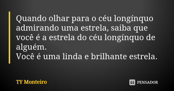 Quando olhar para o céu longínquo admirando uma estrela, saiba que você é a estrela do céu longínquo de alguém. Você é uma linda e brilhante estrela.... Frase de TY Monteiro.