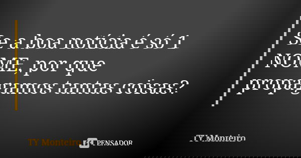 Se a boa notícia é só 1 NOME, por que propagamos tantas coisas?... Frase de TY Monteiro.