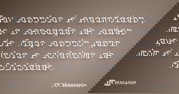 Seu sorriso é encantador, mas a sensação de saber que te faço sorrir para mim é única e sinônimo de felicidade.... Frase de TY Monteiro.