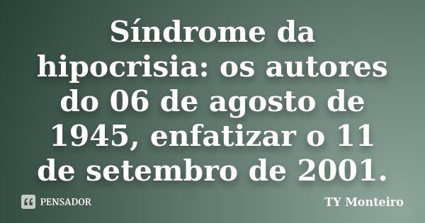 Síndrome da hipocrisia: os autores do 06 de agosto de 1945, enfatizar o 11 de setembro de 2001.... Frase de TY Monteiro.