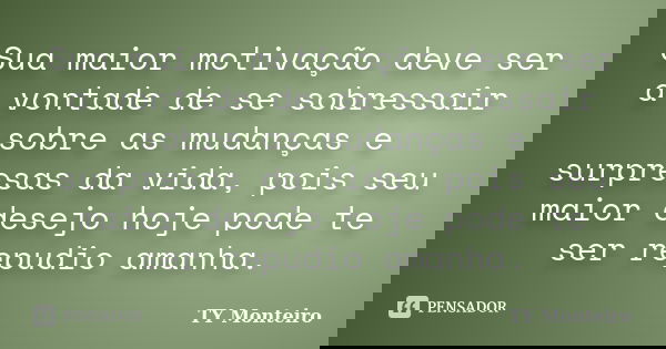 Sua maior motivação deve ser a vontade de se sobressair sobre as mudanças e surpresas da vida, pois seu maior desejo hoje pode te ser repudio amanha.... Frase de TY Monteiro.
