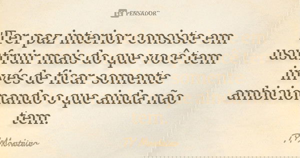 Ter paz interior consiste em usufruir mais do que você tem invés de ficar somente ambicionando o que ainda não tem.... Frase de TY Monteiro.