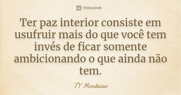 Ter paz interior consiste em usufruir mais do que você tem invés de ficar somente ambicionando o que ainda não tem.... Frase de TY Monteiro.