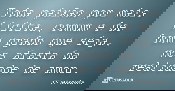 Toda paixão por mais lícita, comum e de bom grado que seja, nos afasta da realidade de amor.... Frase de TY Monteiro.
