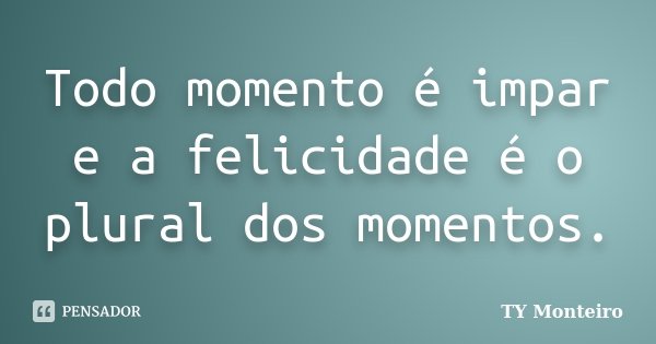 Todo momento é impar e a felicidade é o plural dos momentos.... Frase de TY Monteiro.