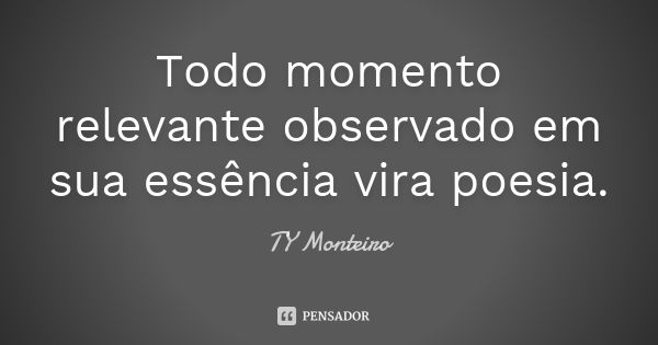 Todo momento relevante observado em sua essência vira poesia.... Frase de TY Monteiro.