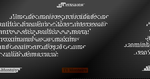 Uma das maiores prioridades na política brasileira é fazer intercessão entre a ética política e a moral, aproximando-as ao máximo caminhando assim em direção a ... Frase de TY Monteiro.