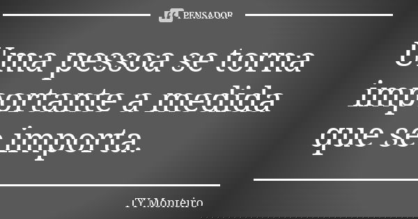 Uma pessoa se torna importante a medida que se importa.... Frase de TY Monteiro.