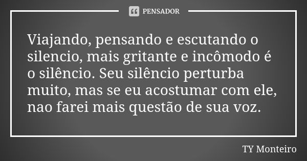 Viajando, pensando e escutando o silencio, mais gritante e incômodo é o silêncio. Seu silêncio perturba muito, mas se eu acostumar com ele, nao farei mais quest... Frase de TY Monteiro.