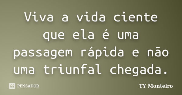 Viva a vida ciente que ela é uma passagem rápida e não uma triunfal chegada.... Frase de TY Monteiro.