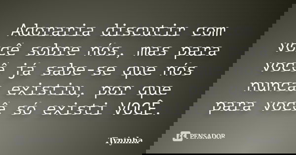 Adoraria discutir com você sobre nós, mas para você já sabe-se que nós nunca existiu, por que para você só existi VOCÊ.... Frase de Tyninha.