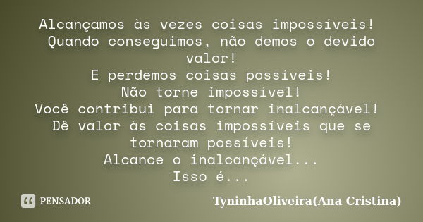 Alcançamos às vezes coisas impossíveis! Quando conseguimos, não demos o devido valor! E perdemos coisas possíveis! Não torne impossível! Você contribui para tor... Frase de TyninhaOliveira(Ana Cristina).