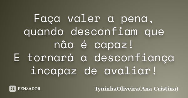 Faça valer a pena, quando desconfiam que não é capaz! E tornará a desconfiança incapaz de avaliar!... Frase de TyninhaOliveira(Ana Cristina).