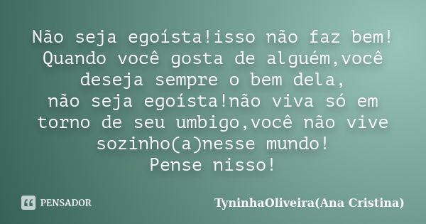 Não seja egoísta!isso não faz bem! Quando você gosta de alguém,você deseja sempre o bem dela, não seja egoísta!não viva só em torno de seu umbigo,você não vive ... Frase de TyninhaOliveira(Ana Cristina).