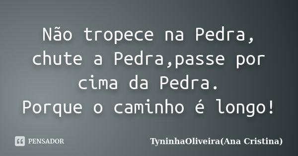 Não tropece na Pedra, chute a Pedra,passe por cima da Pedra. Porque o caminho é longo!... Frase de TyninhaOliveira(Ana Cristina).