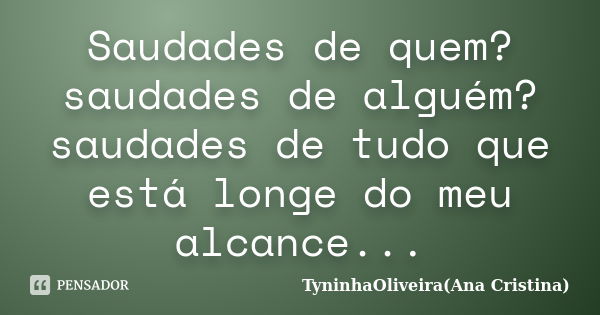 Saudades de quem? saudades de alguém? saudades de tudo que está longe do meu alcance...... Frase de TyninhaOliveira(Ana Cristina).