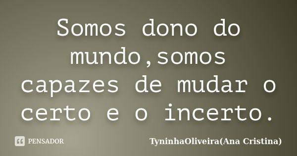 Somos dono do mundo,somos capazes de mudar o certo e o incerto.... Frase de TyninhaOliveira(Ana Cristina).