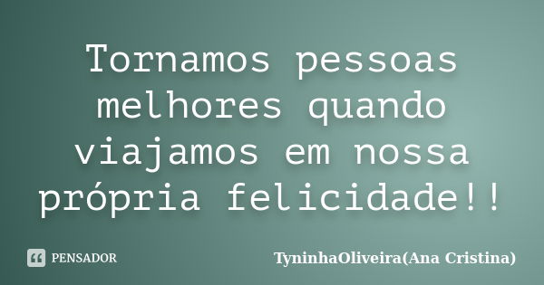 Tornamos pessoas melhores quando viajamos em nossa própria felicidade!!... Frase de TyninhaOliveira(Ana Cristina).