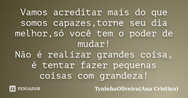 Vamos acreditar mais do que somos capazes,torne seu dia melhor,só você tem o poder de mudar! Não é realizar grandes coisa, é tentar fazer pequenas coisas com gr... Frase de TyninhaOliveira(Ana Cristina).