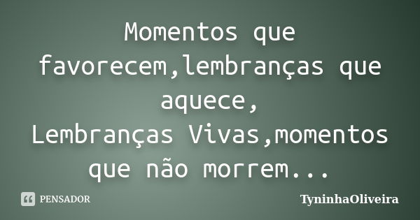 Momentos que favorecem,lembranças que aquece, Lembranças Vivas,momentos que não morrem...... Frase de TyninhaOliveira.